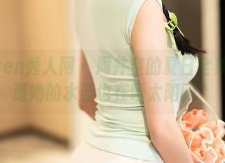 Xiuren秀人网 – 周井空的夏日全集：难道她的水壶也在晒太阳吗？