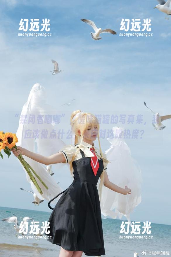 “禁闭者嘟嘟”，腥味猫罐的写真集，我应该做点什么，来应对这股热度？